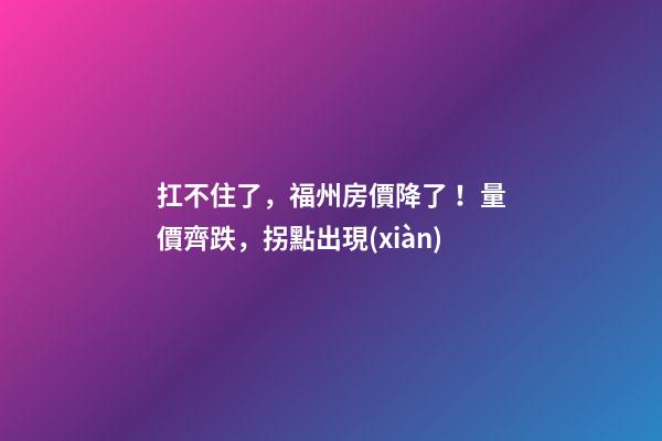 扛不住了，福州房價降了！量價齊跌，拐點出現(xiàn)